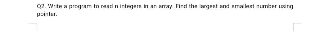 Q2. Write a program to read n integers in an array. Find the largest and smallest number using
pointer.
