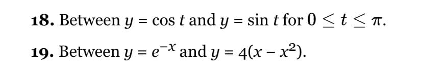 18. Between y = cos t and y = sin t for 0 <t<n.
19. Between y = e¬* and y = 4(x – x²).
