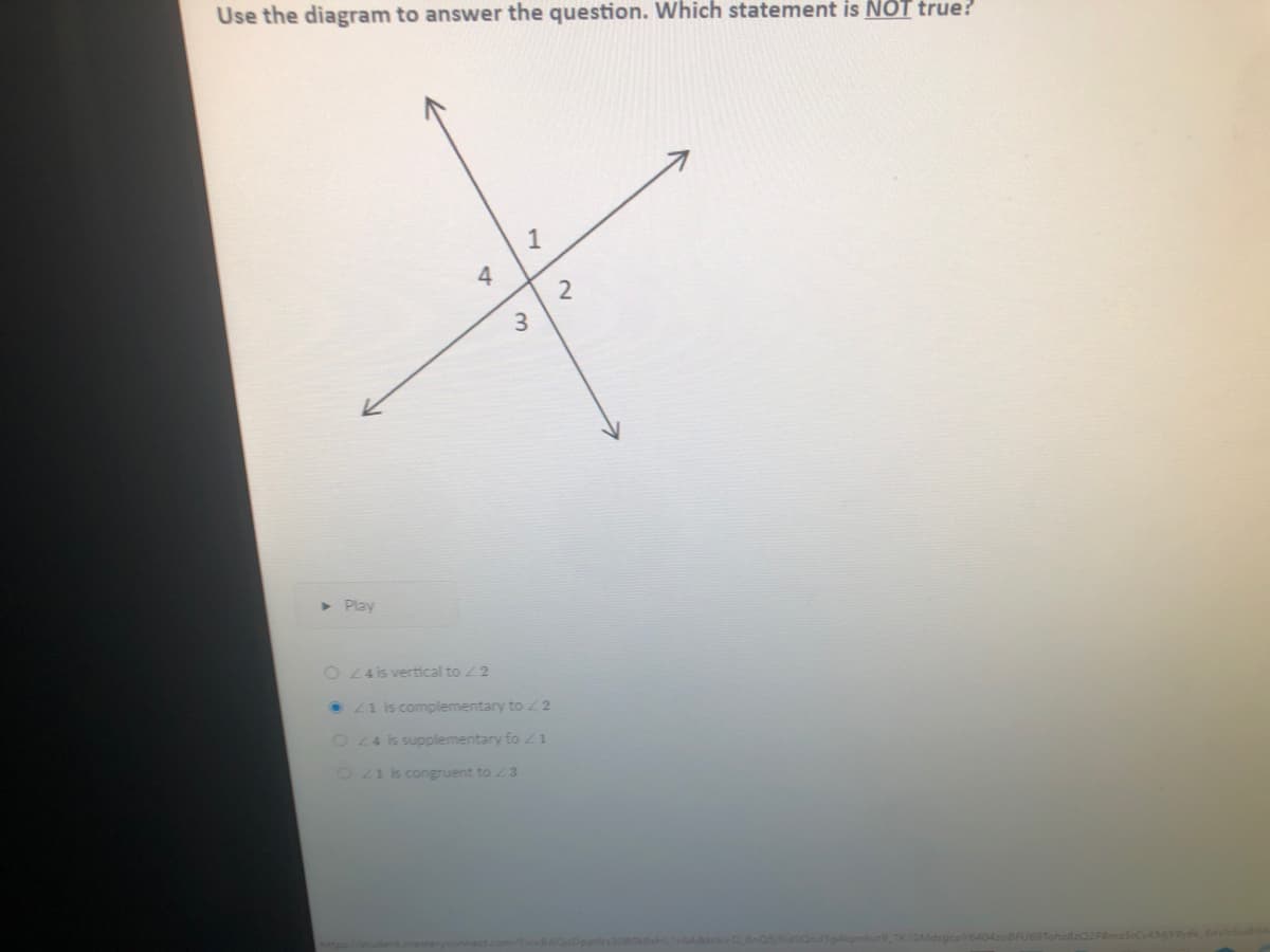 Use the diagram to answer the question. Which statement is NOT true?
1
4
> Play
O 44 is vertical to 2
• Z1 is complementary to 2
O44 is supplementary fo 1
2 41 s congruent to 3
2.
