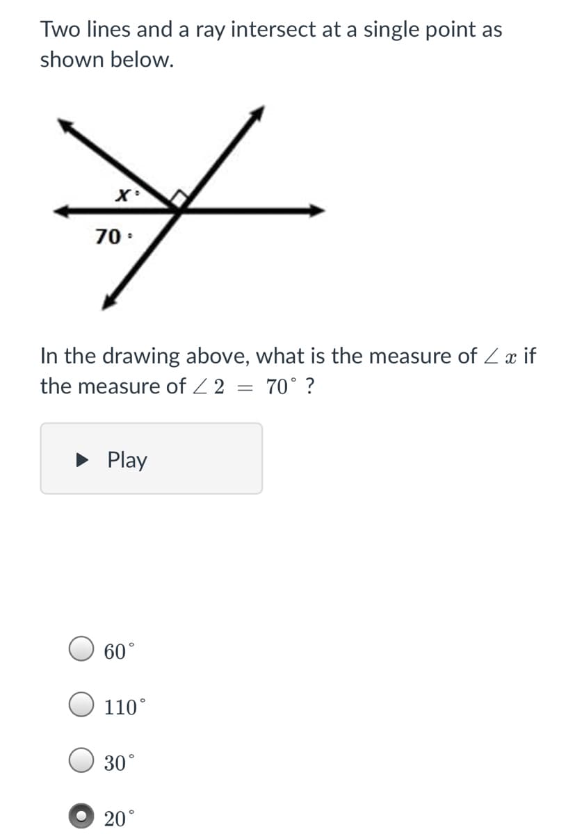 Two lines and a ray intersect at a single point as
shown below.
70:
In the drawing above, what is the measure of Zx if
the measure of Z 2 = 70° ?
Play
60°
110°
30°
20°
