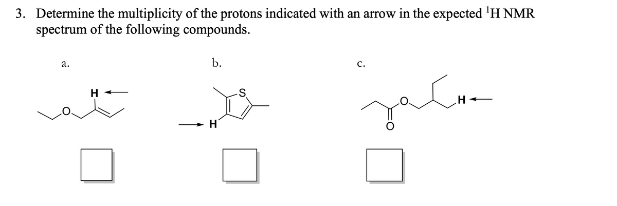 3. Determine the multiplicity of the protons indicated with an arrow in the expected ¹H NMR
spectrum of the following compounds.
a.
b.
C.
H
S
зайта
H