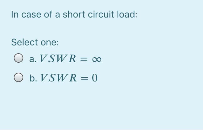 In case of a short circuit load:
Select one:
a. V SWR = 0∞
O b. VSW R = 0
