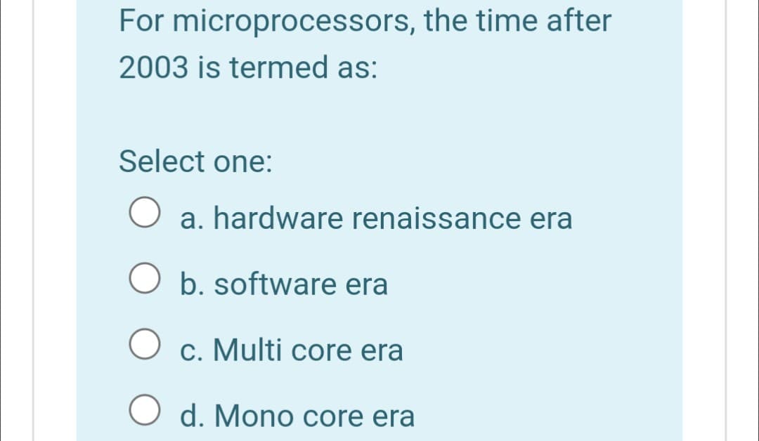 For microprocessors, the time after
2003 is termed as:
Select one:
a. hardware renaissance era
O b. software era
c. Multi core era
O d. Mono core era
