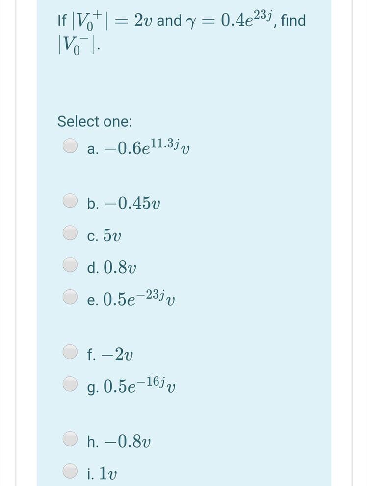 If |Vo*|
2v and y = 0.4e233, find
Select one:
O a. -0.6e1.3jv
b. –0.45v
c. 5v
d. 0.8v
e. 0.5e-23jv
f. -2v
g. 0.5e-16jv
h. -0.8v
i. lv
