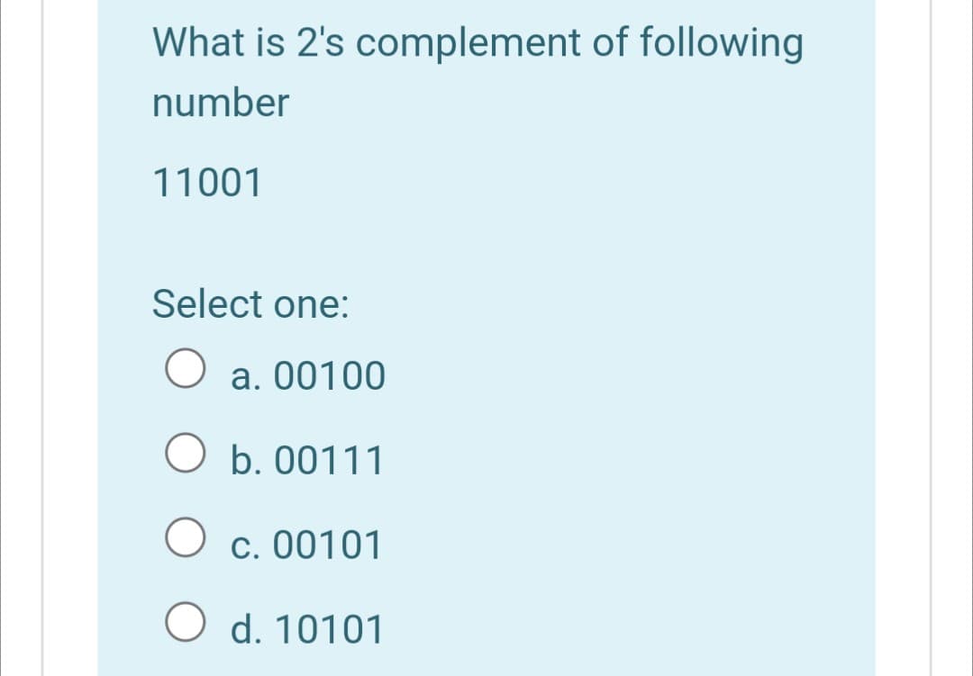 What is 2's complement of following
number
11001
Select one:
a. 00100
O b. 00111
c. 00101
O d. 10101
