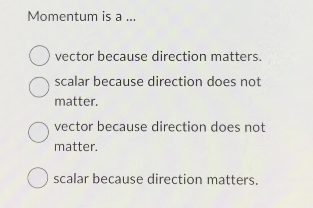 Momentum is a ...
O vector because direction matters.
O
scalar because direction does not
matter.
vector because direction does not
matter.
O scalar because direction matters.