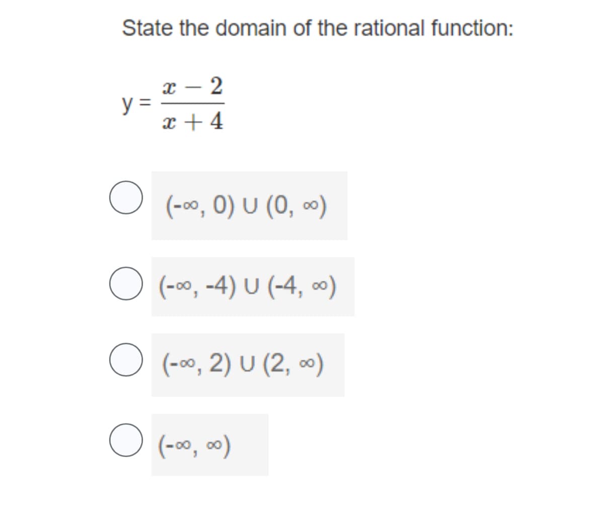 State the domain of the rational function:
y =
x 2
x +4
O (-∞, 0) U (0, ∞)
O (-∞, -4) U (-4, ∞)
O (-∞, 2) U (2, ∞)
O (-∞0, ∞0)