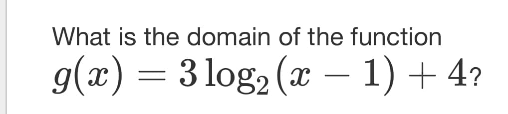 What is the domain of the function
g(x) = 3 log₂ (x-1) + 4?