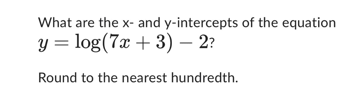 What are the x- and y-intercepts of the equation
y = log(7x + 3) — 2?
-
Round to the nearest hundredth.