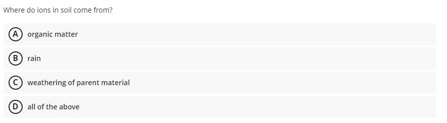 Where do ions in soil come from?
(A) organic matter
(B) rain
(C weathering of parent material
(D) all of the above
