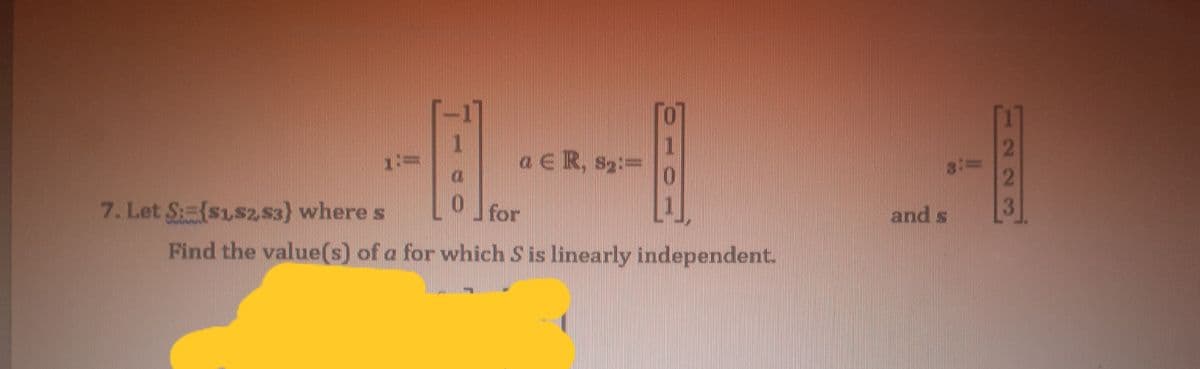 1
1:=
a E R, s2:3D
7. Let S:={s1s2, 53) where s
for
and s
Find the value(s) of a for which S is linearly independent.
223
