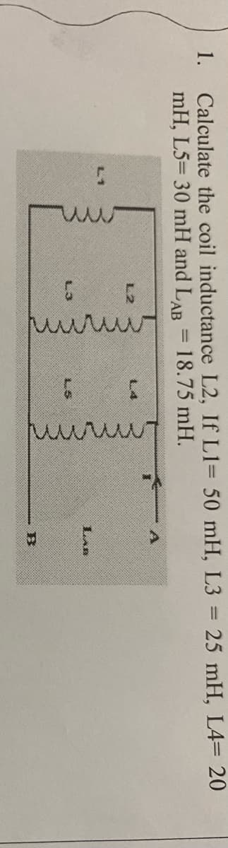 1.
Calculate the coil inductance L2, If L1= 50 mH, L3= 25 mH, L4= 20
=
mH, L5= 30 mH and LAB 18.75 mH.
L2
L4
LAB
B
C
L3
лигиит