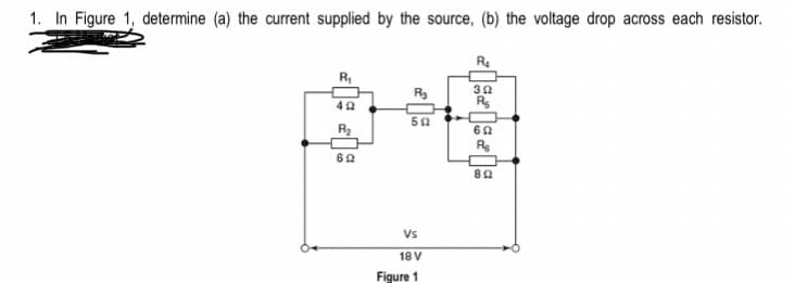 1. In Figure 1, determine (a) the current supplied by the source, (b) the voltage drop across each resistor.
R₂
R₁
302
R₂
492
R₂
502
R₂
69
Re
692
802
Vs
18 V
Figure 1