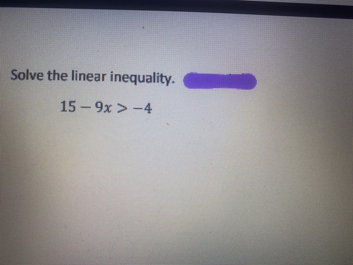 Solve the linear inequality.
15-9x > -4
