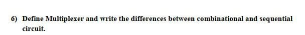 6) Define Multiplexer and write the differences between combinational and sequential
circuit.
