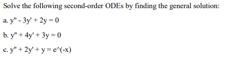 Solve the following second-order ODEs by finding the general solution:
a. y" - 3y' + 2y = 0
b. y" + 4y' + 3y = 0
c. y" + 2y' + y = e^(-x)