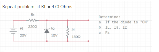 Repeat problem if RL = 470 Ohms
Rs
Determine:
a. If the diode is "ON"
b. IL, Is, Iz
C. Pz
2202
Vi
Vz
RL
20V
10V
1802
