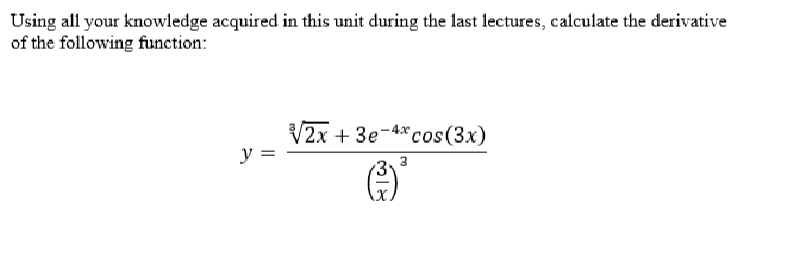 Using all your knowledge acquired in this unit during the last lectures, calculate the derivative
of the following function:
y =
-4x
√2x+3e cos(3x)