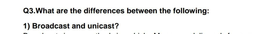 Q3.What are the differences between the following:
1) Broadcast and unicast?