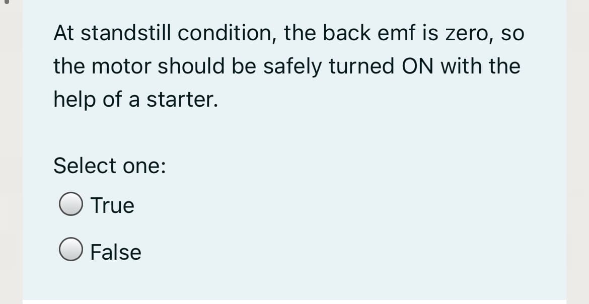 At standstill condition, the back emf is zero, so
the motor should be safely turned ON with the
help of a starter.
Select one:
True
False
