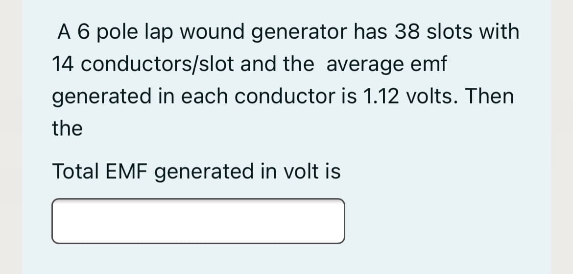 A 6 pole lap wound generator has 38 slots with
14 conductors/slot and the average emf
generated in each conductor is 1.12 volts. Then
the
Total EMF generated in volt is
