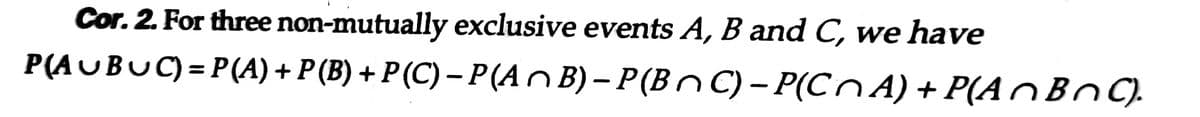 Cor. 2. For three non-mutually exclusive events A, B and C, we have
P(AUBUC) = P(A) + P (B) + P (C) – P (A n B) – P(BnC) – P(CnA) + P(AOB C).
