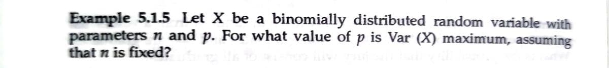 Example 5.1.5 Let X be a binomially distributed random variable with
parameters n and p. For what value of p is Var (X) maximum, assuming
that n is fixed?
