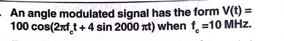 An angle modulated signal has the form V(t) =
100 cos(2nf t+4 sin 2000 t) when f =10 MHz.
