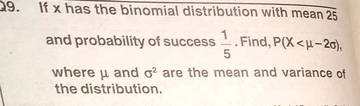 29.
If x has the binomial distribution with mean 25
and probability of success
1
Find, P(X<µ-20),
where u and o? are the mean and variance of
the distribution.
