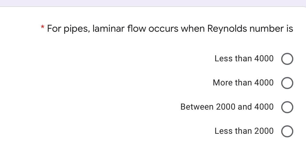 * For pipes, laminar flow occurs when Reynolds number is
Less than 4000
More than 4000
Between 2000 and 4000
Less than 2000
