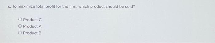 c. To maximize total profit for the firm, which product should be sold?
O Product C
O Product A
O Product B