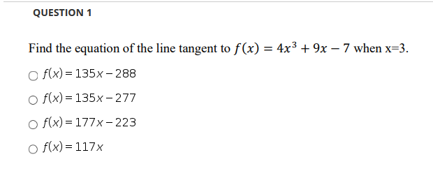 Find the equation of the line tangent to f(x) = 4x³ + 9x – 7 when x=3.
O f(x) = 135x - 288
o f(x) = 135x - 277
o f(x) = 177x - 223
o f(x) = 117x
