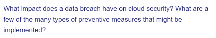 What impact does a data breach have on cloud security? What are a
few of the many types of preventive measures that might be
implemented?