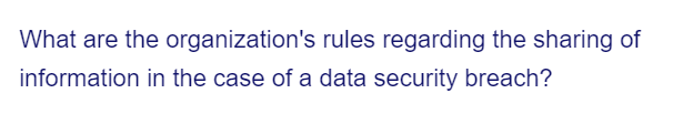 What are the organization's rules regarding the sharing of
information in the case of a data security breach?