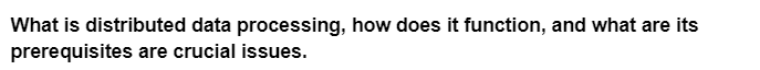 What is distributed data processing, how does it function, and what are its
prerequisites are crucial issues.