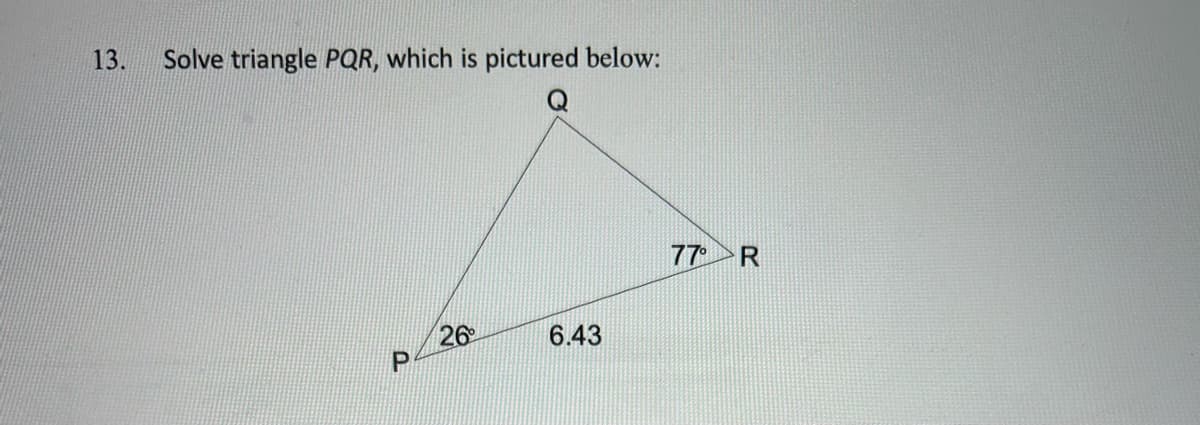 13.
Solve triangle PQR, which is pictured below:
Q
26
6.43
77 R