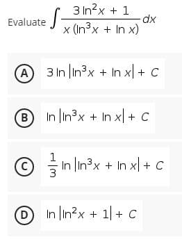 3 In?x + 1
dx
x (In3x + In x)
Evaluate
A 3 n in?x + In x| + C
+X.
B In in3x + In x| + C
(c)
ⓒ 을In In3x + In xl + C
In lin3x + In x + C
D
In in?x + 1+ C
