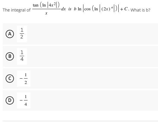 tan (In |4x2|)
-dx is b ln cos (In |(2r) “|)|+C. what is b?
The integral of
-dx is b In cos
1
(A
1
B)
4
© -
C)
2
O --
(D
