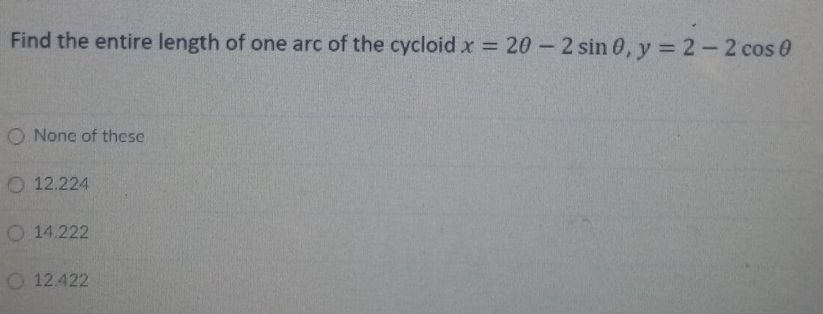 Find the entire length of one arc of the cycloid x 20-2 sin 0, y = 2-2 cos 0
O None of thcse
O 12.224
O 14.222
O 12.422
