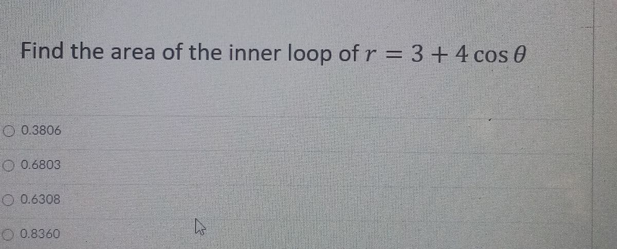 Find the area of the inner loop of r = 3+4 cos 0
O 0.3806
O 0.6803
O 0.6308
O 0.8360
