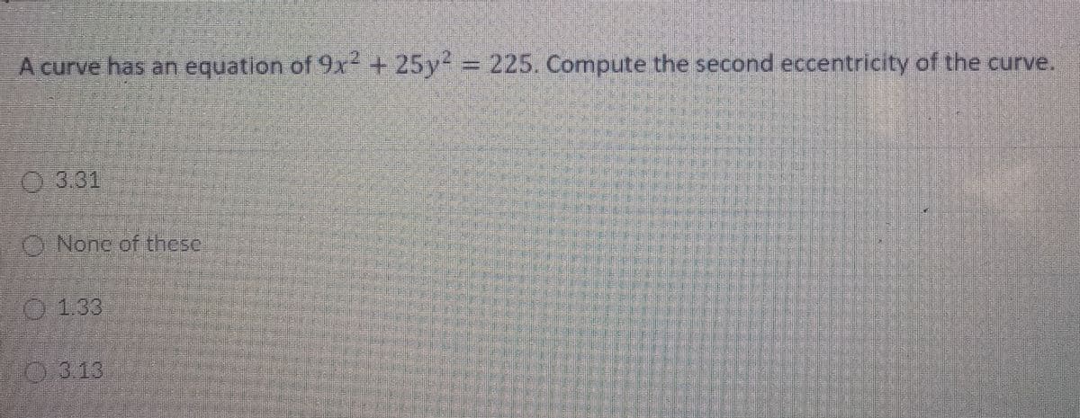 A curve has an equation of 9x+25y= 225. Compute the second eccentricity of the curve.
3.31
O Nonc of these
133
O 3.13
