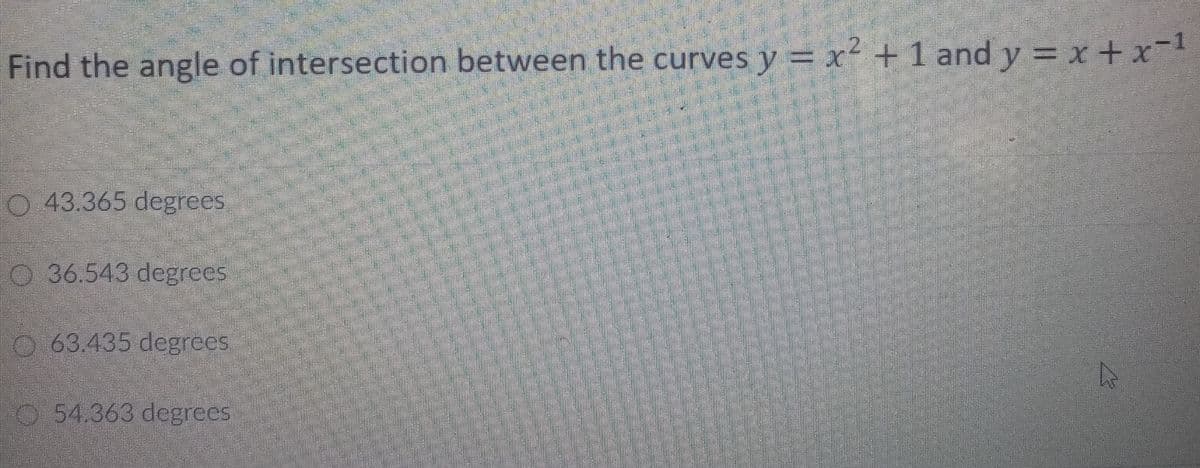 Find the angle of intersection between the curves y = x² + 1 and y = x + x-1
O 43.365 degrees
O 36.543 degrees
O 63.435 degrees
54.363 degrees
