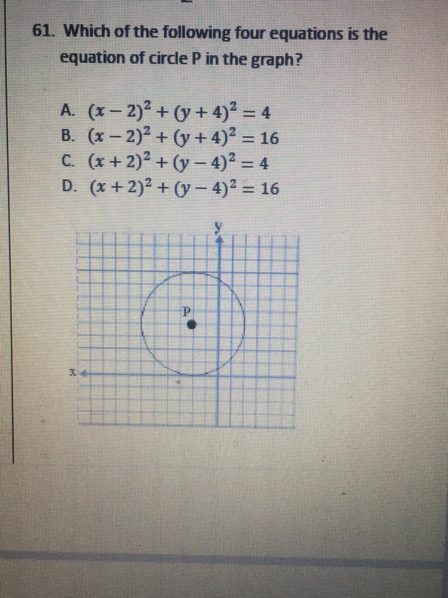 61. Which of the following four equations is the
equation of circle P in the graph?
A. (x- 2) + (y +4)² = 4
B. (x- 2) + (y + 4) = 16
C. (x + 2) + (y – 4) = 4
D. (x + 2)? + (y – 4)² = 16
