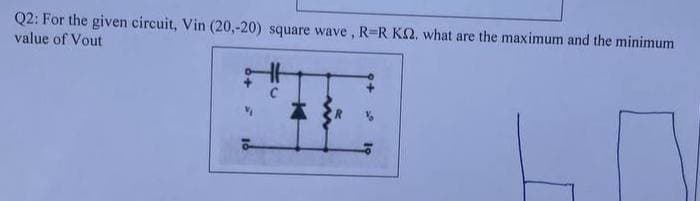 Q2: For the given circuit, Vin (20,-20) square wave , R=R KQ. what are the maximum and the minimum
value of Vout
