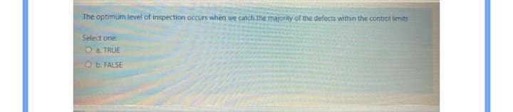 The optimum level of inspection occurs when we catch the majority of the defects within the control limits
Select one
O a. TRUE
b. FALSE
