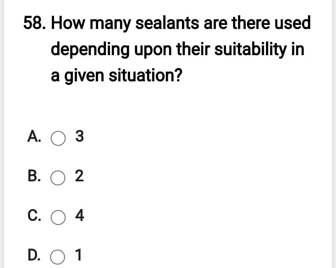 58. How many sealants are there used
depending upon their suitability in
a given situation?
А. О З
В. О 2
С. О 4
D. O 1
