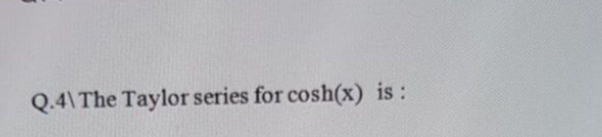 Q.4\ The Taylor series for cosh(x) is:
