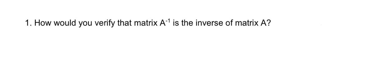 1. How would you verify that matrix A1 is the inverse of matrix A?