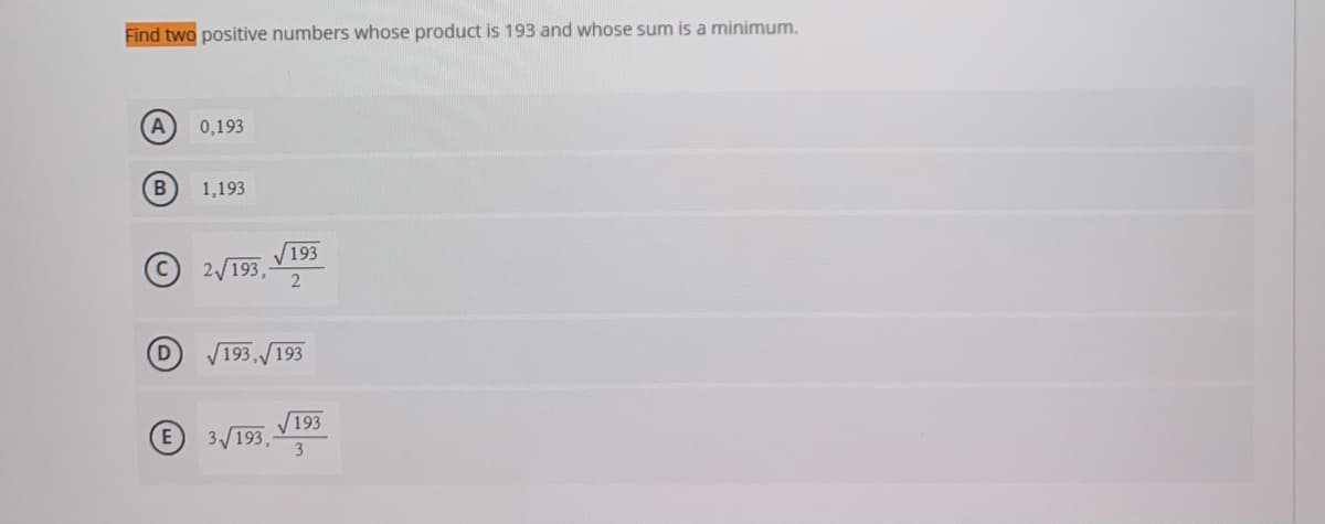 Find two positive numbers whose product is 193 and whose sum is a minimum.
0,193
1,193
193
2/193,
193
193
193
3 193,
3
