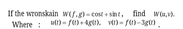 If the wronskain w(f,g)=cost + sint, find W(u,v).
Where :
u(t) = f (t) +4g(t), v(t)= f(t)–3g(t).
%3D
